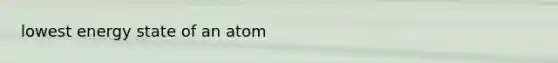 lowest energy state of an atom