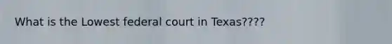 What is the Lowest federal court in Texas????