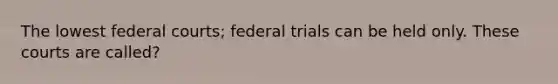 The lowest <a href='https://www.questionai.com/knowledge/kzzdxYQ4u6-federal-courts' class='anchor-knowledge'>federal courts</a>; federal trials can be held only. These courts are called?