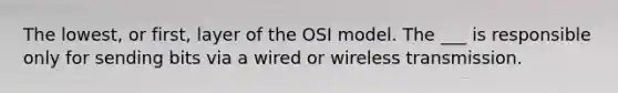 The lowest, or first, layer of the OSI model. The ___ is responsible only for sending bits via a wired or wireless transmission.