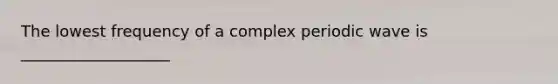 The lowest frequency of a complex periodic wave is ___________________