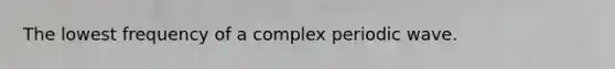 The lowest frequency of a complex periodic wave.