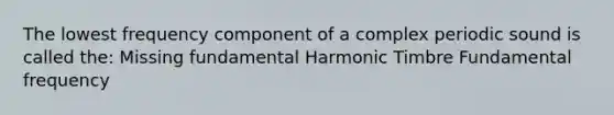 The lowest frequency component of a complex periodic sound is called the: Missing fundamental Harmonic Timbre Fundamental frequency