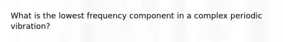 What is the lowest frequency component in a complex periodic vibration?