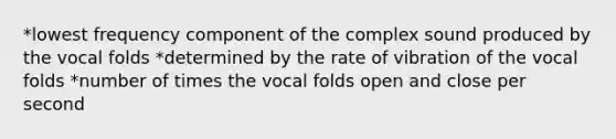 *lowest frequency component of the complex sound produced by the vocal folds *determined by the rate of vibration of the vocal folds *number of times the vocal folds open and close per second