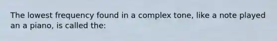 The lowest frequency found in a complex tone, like a note played an a piano, is called the: