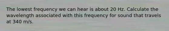 The lowest frequency we can hear is about 20 Hz. Calculate the wavelength associated with this frequency for sound that travels at 340 m/s.