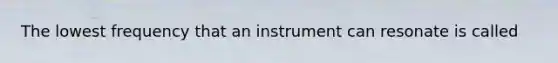 The lowest frequency that an instrument can resonate is called