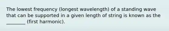 The lowest frequency (longest wavelength) of a standing wave that can be supported in a given length of string is known as the ________ (first harmonic).