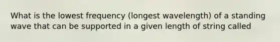 What is the lowest frequency (longest wavelength) of a standing wave that can be supported in a given length of string called