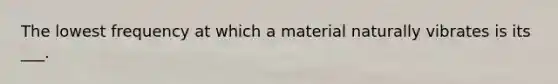 The lowest frequency at which a material naturally vibrates is its ___.