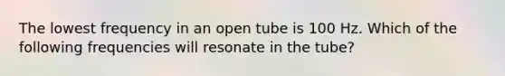 The lowest frequency in an open tube is 100 Hz. Which of the following frequencies will resonate in the tube?