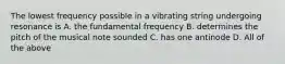 The lowest frequency possible in a vibrating string undergoing resonance is A. the fundamental frequency B. determines the pitch of the musical note sounded C. has one antinode D. All of the above