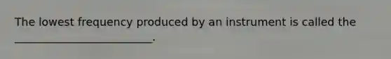 The lowest frequency produced by an instrument is called the _________________________.
