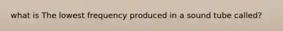 what is The lowest frequency produced in a sound tube called?