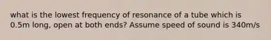 what is the lowest frequency of resonance of a tube which is 0.5m long, open at both ends? Assume speed of sound is 340m/s