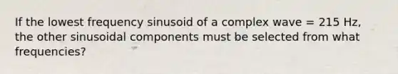 If the lowest frequency sinusoid of a complex wave = 215 Hz, the other sinusoidal components must be selected from what frequencies?