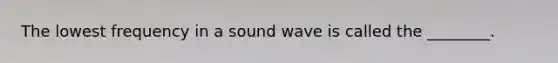 The lowest frequency in a sound wave is called the ________.