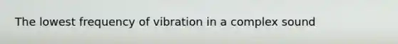 The lowest frequency of vibration in a complex sound