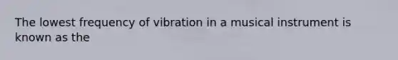 The lowest frequency of vibration in a musical instrument is known as the