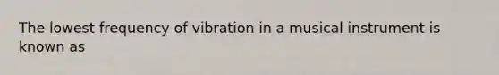 The lowest frequency of vibration in a musical instrument is known as