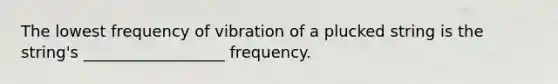 The lowest frequency of vibration of a plucked string is the string's __________________ frequency.