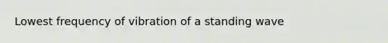 Lowest frequency of vibration of a standing wave