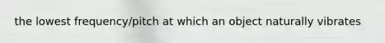 the lowest frequency/pitch at which an object naturally vibrates