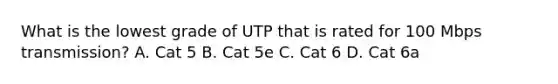 What is the lowest grade of UTP that is rated for 100 Mbps transmission? A. Cat 5 B. Cat 5e C. Cat 6 D. Cat 6a