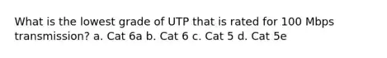 What is the lowest grade of UTP that is rated for 100 Mbps transmission? a. Cat 6a b. Cat 6 c. Cat 5 d. Cat 5e