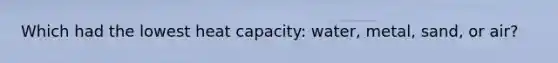 Which had the lowest heat capacity: water, metal, sand, or air?