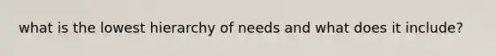 what is the lowest hierarchy of needs and what does it include?