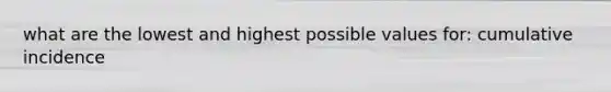 what are the lowest and highest possible values for: cumulative incidence