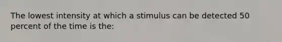 The lowest intensity at which a stimulus can be detected 50 percent of the time is the: