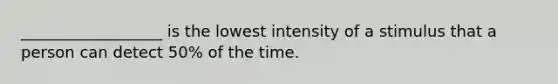 __________________ is the lowest intensity of a stimulus that a person can detect 50% of the time.