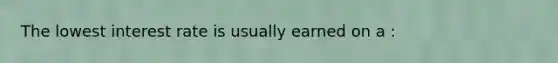 The lowest interest rate is usually earned on a :