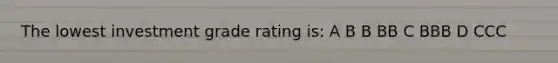 The lowest investment grade rating is: A B B BB C BBB D CCC