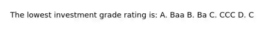 The lowest investment grade rating is: A. Baa B. Ba C. CCC D. C