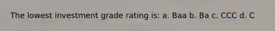 The lowest investment grade rating is: a. Baa b. Ba c. CCC d. C