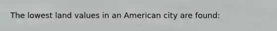 The lowest land values in an American city are found: