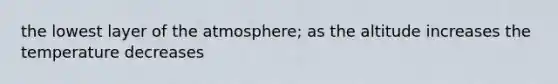 the lowest layer of the atmosphere; as the altitude increases the temperature decreases