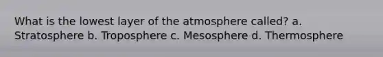 What is the lowest layer of the atmosphere called? a. Stratosphere b. Troposphere c. Mesosphere d. Thermosphere