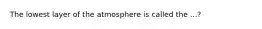 The lowest layer of the atmosphere is called the ...?