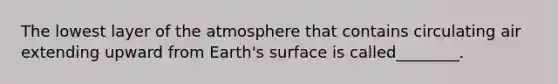 The lowest layer of the atmosphere that contains circulating air extending upward from Earth's surface is called________.