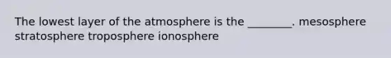 The lowest layer of the atmosphere is the ________. mesosphere stratosphere troposphere ionosphere