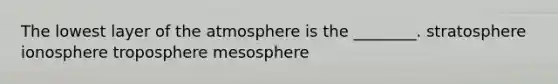 The lowest layer of the atmosphere is the ________. stratosphere ionosphere troposphere mesosphere