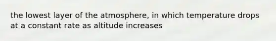 the lowest layer of the atmosphere, in which temperature drops at a constant rate as altitude increases