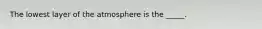 The lowest layer of the atmosphere is the _____.