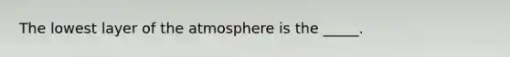 The lowest layer of the atmosphere is the _____.