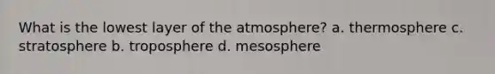 What is the lowest layer of the atmosphere? a. thermosphere c. stratosphere b. troposphere d. mesosphere